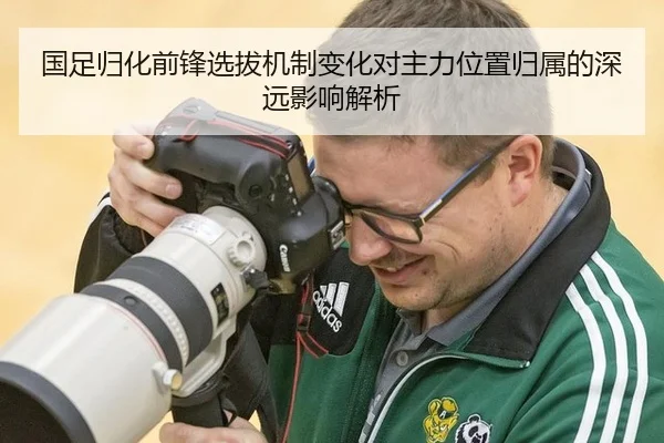 国足归化前锋选拔机制变化对主力位置归属的深远影响解析